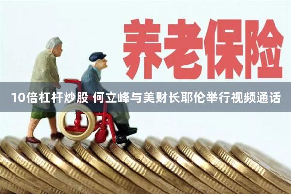 10倍杠杆炒股 何立峰与美财长耶伦举行视频通话