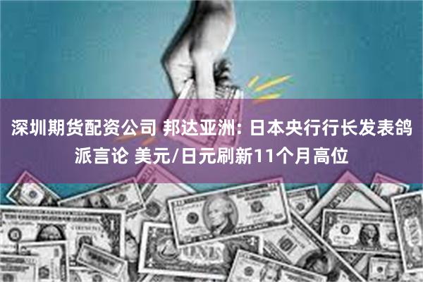 深圳期货配资公司 邦达亚洲: 日本央行行长发表鸽派言论 美元/日元刷新11个月高位