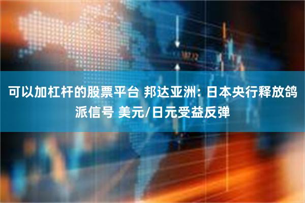 可以加杠杆的股票平台 邦达亚洲: 日本央行释放鸽派信号 美元/日元受益反弹