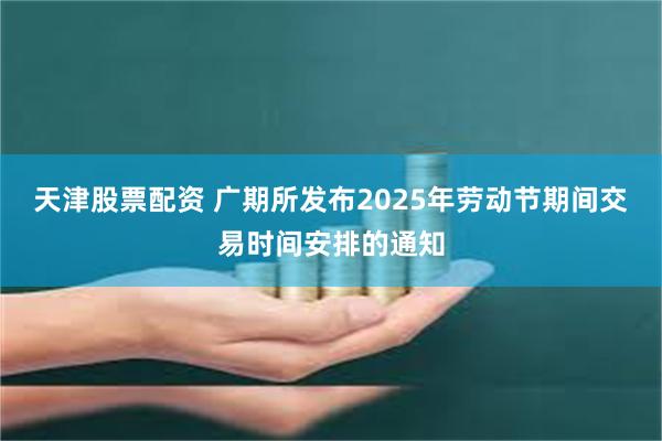 天津股票配资 广期所发布2025年劳动节期间交易时间安排的通知