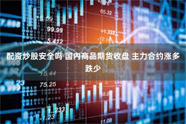 配资炒股安全吗 国内商品期货收盘 主力合约涨多跌少