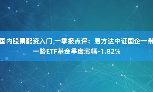 国内股票配资入门 一季报点评：易方达中证国企一带一路ETF基金季度涨幅-1.82%