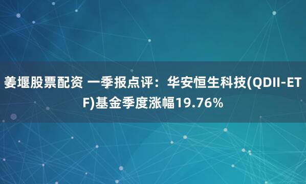 姜堰股票配资 一季报点评：华安恒生科技(QDII-ETF)基金季度涨幅19.76%