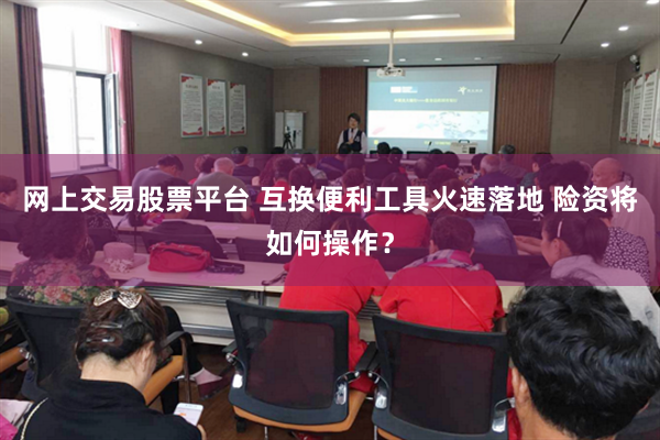 网上交易股票平台 互换便利工具火速落地 险资将如何操作？