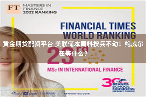 黄金期货配资平台 美联储本周料按兵不动！鲍威尔在等什么？
