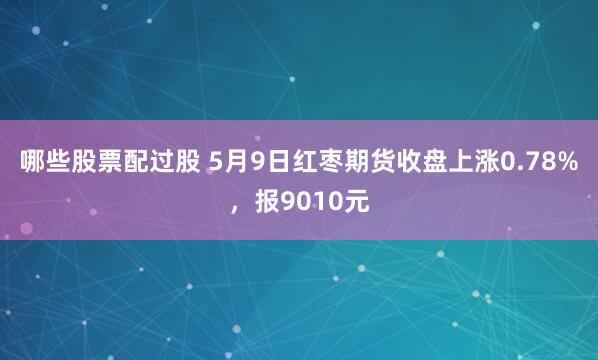 哪些股票配过股 5月9日红枣期货收盘上涨0.78%，报9010元