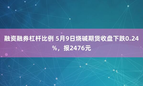 融资融券杠杆比例 5月9日烧碱期货收盘下跌0.24%，报2476元