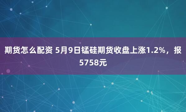 期货怎么配资 5月9日锰硅期货收盘上涨1.2%，报5758元