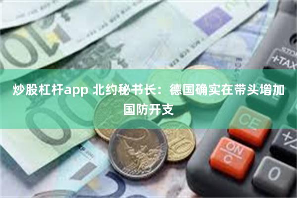 炒股杠杆app 北约秘书长：德国确实在带头增加国防开支