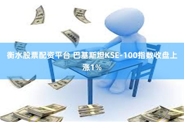 衡水股票配资平台 巴基斯坦KSE-100指数收盘上涨1%