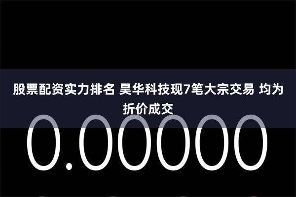 股票配资实力排名 昊华科技现7笔大宗交易 均为折价成交