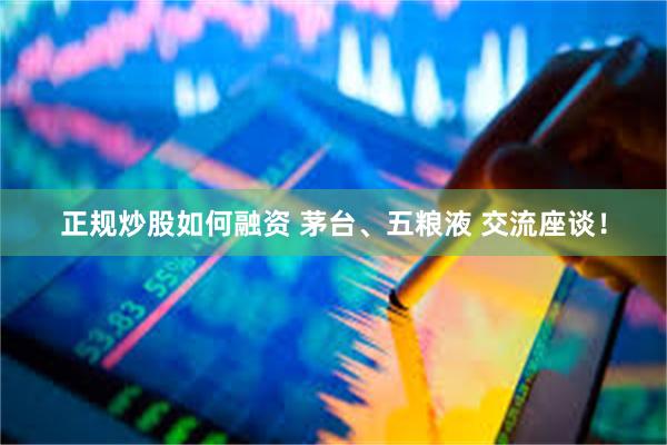 正规炒股如何融资 茅台、五粮液 交流座谈！