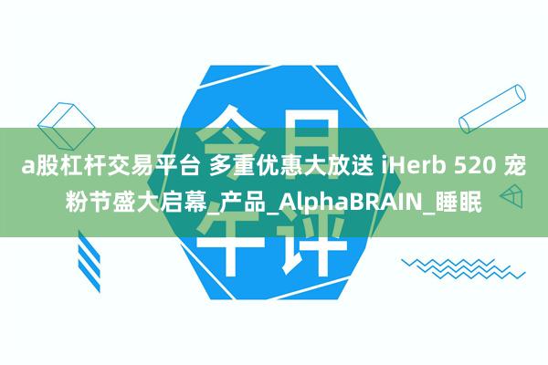 a股杠杆交易平台 多重优惠大放送 iHerb 520 宠粉节盛大启幕_产品_AlphaBRAIN_睡眠