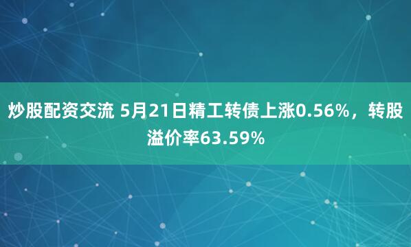 炒股配资交流 5月21日精工转债上涨0.56%，转股溢价率63.59%