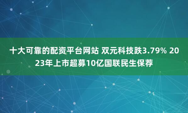 十大可靠的配资平台网站 双元科技跌3.79% 2023年上市超募10亿国联民生保荐