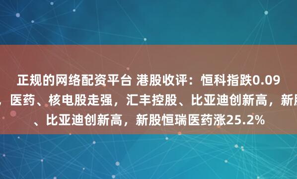 正规的网络配资平台 港股收评：恒科指跌0.09%，恒指已连涨6周，医药、核电股走强，汇丰控股、比亚迪创新高，新股恒瑞医药涨25.2%