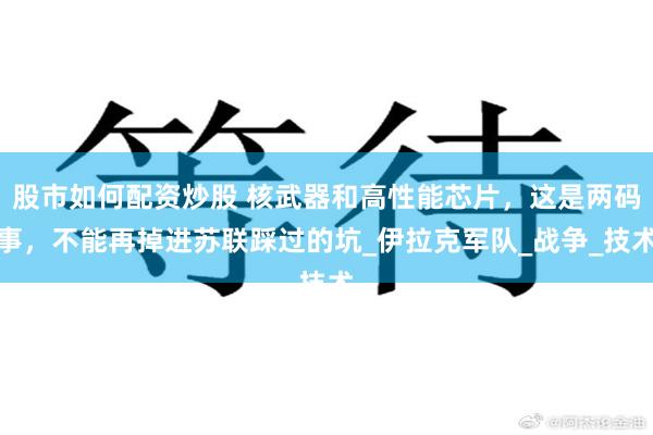 股市如何配资炒股 核武器和高性能芯片，这是两码事，不能再掉进苏联踩过的坑_伊拉克军队_战争_技术