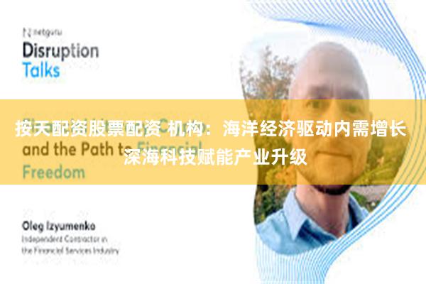按天配资股票配资 机构：海洋经济驱动内需增长  深海科技赋能产业升级