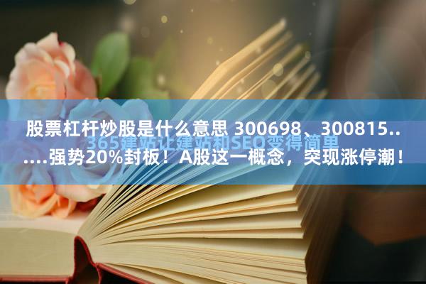 股票杠杆炒股是什么意思 300698、300815......强势20%封板！A股这一概念，突现涨停潮！