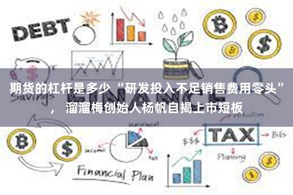 期货的杠杆是多少 “研发投入不足销售费用零头”， 溜溜梅创始人杨帆自揭上市短板