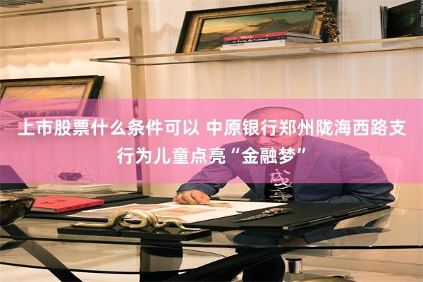 上市股票什么条件可以 中原银行郑州陇海西路支行为儿童点亮“金融梦”