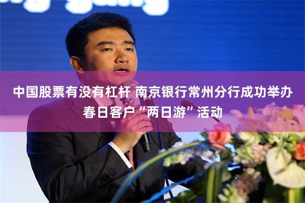 中国股票有没有杠杆 南京银行常州分行成功举办春日客户“两日游”活动