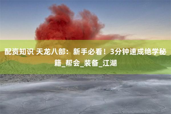 配资知识 天龙八部：新手必看！3分钟速成绝学秘籍_帮会_装备_江湖