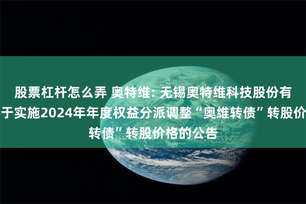 股票杠杆怎么弄 奥特维: 无锡奥特维科技股份有限公司关于实施2024年年度权益分派调整“奥维转债”转股价格的公告