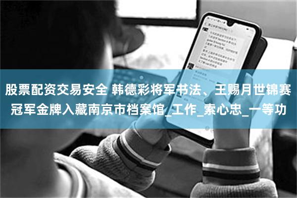股票配资交易安全 韩德彩将军书法、王赐月世锦赛冠军金牌入藏南京市档案馆_工作_索心忠_一等功