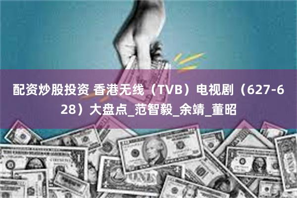 配资炒股投资 香港无线（TVB）电视剧（627-628）大盘点_范智毅_余靖_董昭