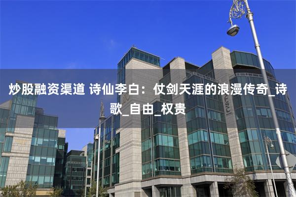 炒股融资渠道 诗仙李白：仗剑天涯的浪漫传奇_诗歌_自由_权贵