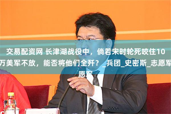 交易配资网 长津湖战役中，倘若宋时轮死咬住10万美军不放，能否将他们全歼？_兵团_史密斯_志愿军