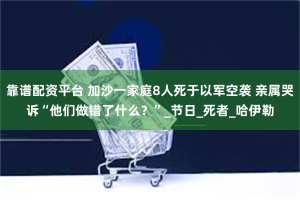 靠谱配资平台 加沙一家庭8人死于以军空袭 亲属哭诉“他们做错了什么？”_节日_死者_哈伊勒