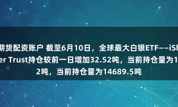 期货配资账户 截至6月10日，全球最大白银ETF——iShares Silver Trust持仓较前一日增加32.52吨，当前持仓量为14689.5吨