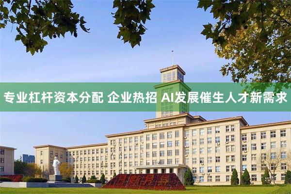 专业杠杆资本分配 企业热招 AI发展催生人才新需求