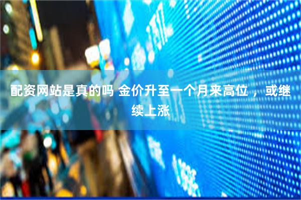配资网站是真的吗 金价升至一个月来高位 ，或继续上涨