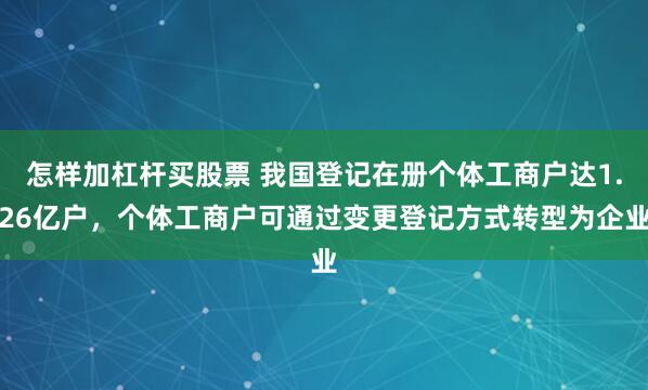 怎样加杠杆买股票 我国登记在册个体工商户达1.26亿户，个体工商户可通过变更登记方式转型为企业