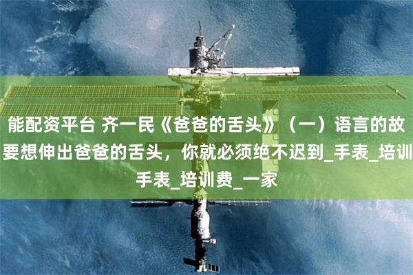 能配资平台 齐一民《爸爸的舌头》（一）语言的故事（1）要想伸出爸爸的舌头，你就必须绝不迟到_手表_培训费_一家