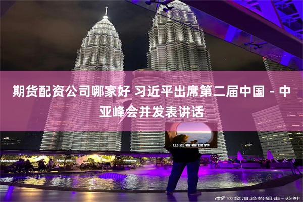 期货配资公司哪家好 习近平出席第二届中国－中亚峰会并发表讲话