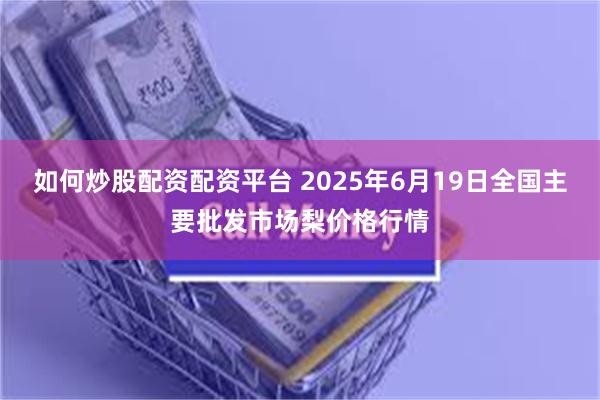 如何炒股配资配资平台 2025年6月19日全国主要批发市场梨价格行情