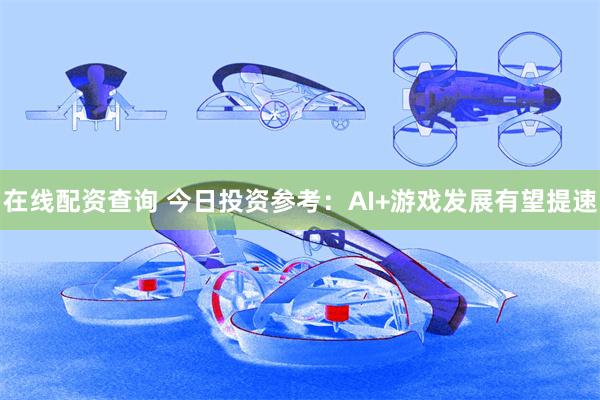 在线配资查询 今日投资参考：AI+游戏发展有望提速