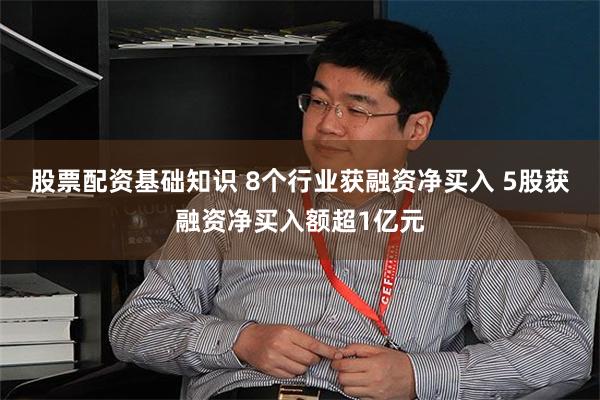 股票配资基础知识 8个行业获融资净买入 5股获融资净买入额超1亿元