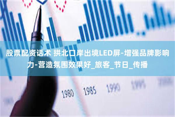 股票配资话术 拱北口岸出境LED屏-增强品牌影响力-营造氛围效果好_旅客_节日_传播