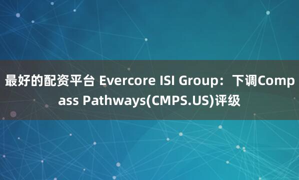最好的配资平台 Evercore ISI Group：下调Compass Pathways(CMPS.US)评级