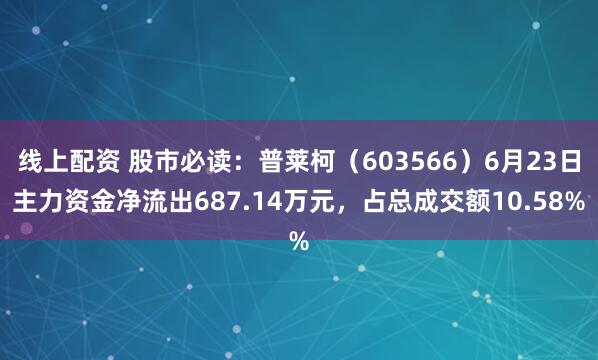 线上配资 股市必读：普莱柯（603566）6月23日主力资金净流出687.14万元，占总成交额10.58%