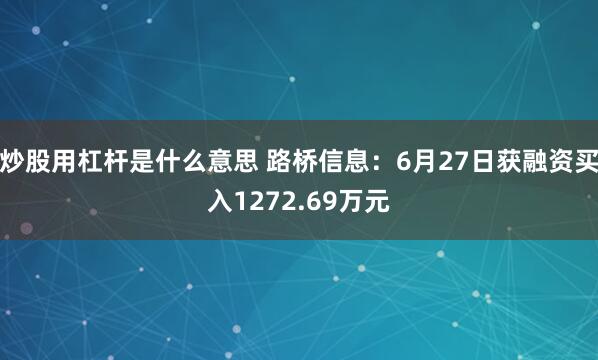 炒股用杠杆是什么意思 路桥信息：6月27日获融资买入1272.69万元