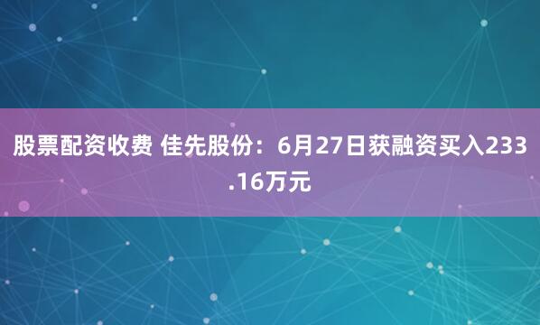 股票配资收费 佳先股份：6月27日获融资买入233.16万元