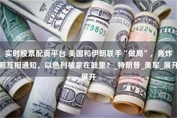 实时股票配资平台 美国和伊朗联手“做局”，轰炸前互相通知，以色列被蒙在鼓里？_特朗普_美军_展开