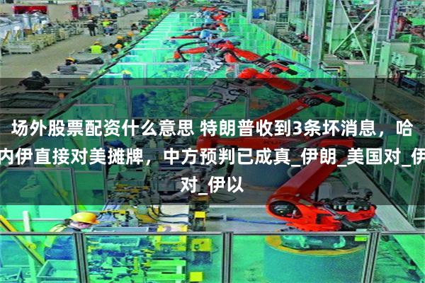 场外股票配资什么意思 特朗普收到3条坏消息，哈梅内伊直接对美摊牌，中方预判已成真_伊朗_美国对_伊以