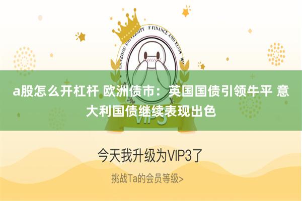 a股怎么开杠杆 欧洲债市：英国国债引领牛平 意大利国债继续表现出色